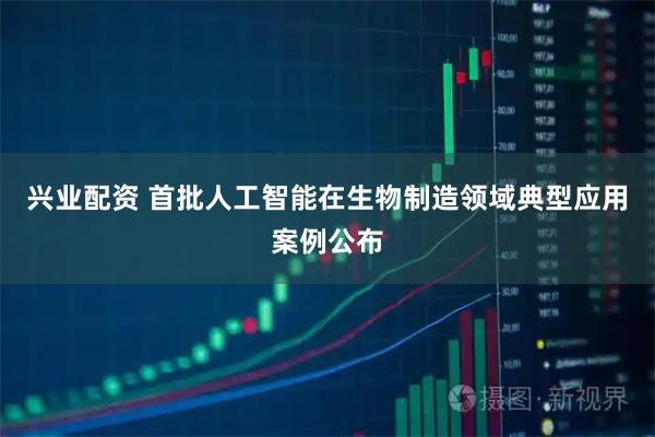 兴业配资 首批人工智能在生物制造领域典型应用案例公布