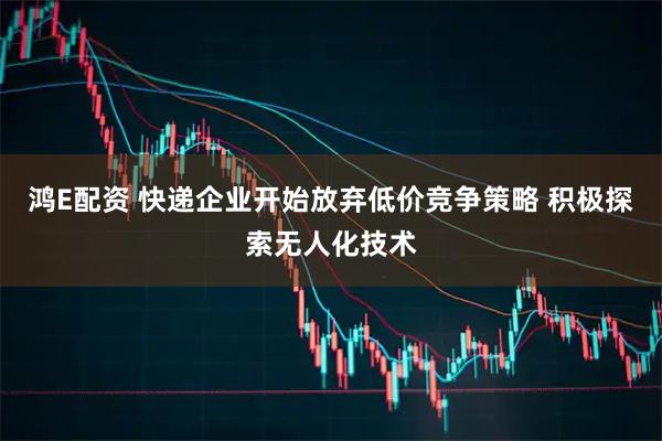 鸿E配资 快递企业开始放弃低价竞争策略 积极探索无人化技术