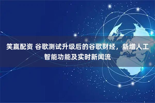 笑赢配资 谷歌测试升级后的谷歌财经，新增人工智能功能及实时新闻流