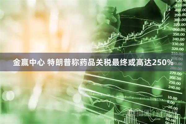 金赢中心 特朗普称药品关税最终或高达250%