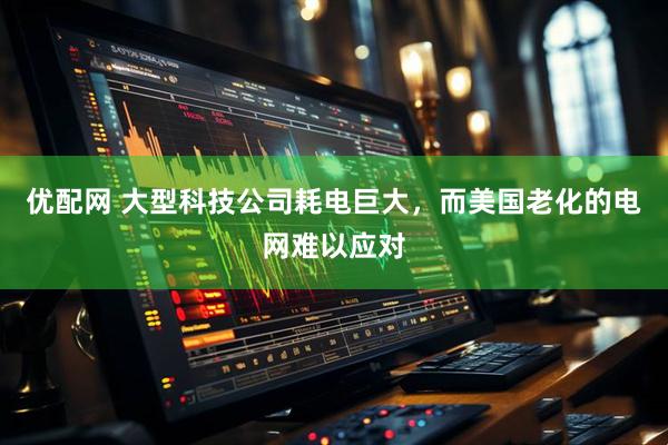 优配网 大型科技公司耗电巨大，而美国老化的电网难以应对