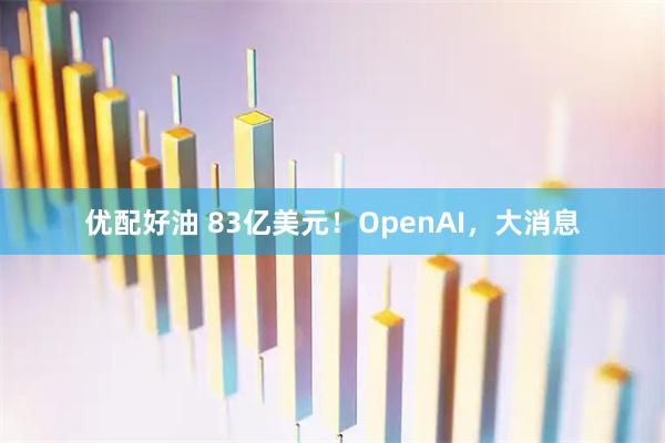 优配好油 83亿美元！OpenAI，大消息