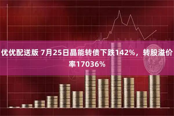优优配送版 7月25日晶能转债下跌142%，转股溢价率17036%
