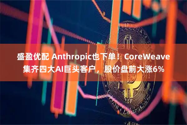 盛盈优配 Anthropic也下单！CoreWeave集齐四大AI巨头客户，股价盘前大涨6%