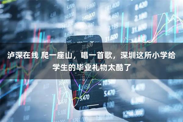 泸深在线 爬一座山，唱一首歌，深圳这所小学给学生的毕业礼物太酷了