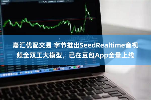 嘉汇优配交易 字节推出SeedRealtime音视频全双工大模型，已在豆包App全量上线