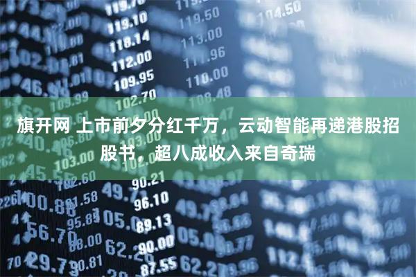 旗开网 上市前夕分红千万，云动智能再递港股招股书，超八成收入来自奇瑞