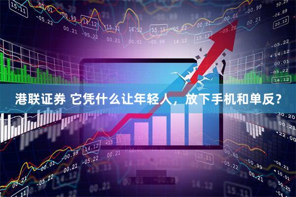 港联证券 它凭什么让年轻人,放下手机和单反?